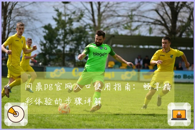 问鼎pg官网入口使用指南：畅享精彩体验的步骤详解