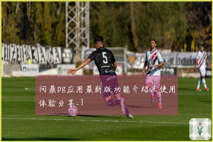 问鼎pg应用最新版功能介绍及使用体验分享_1