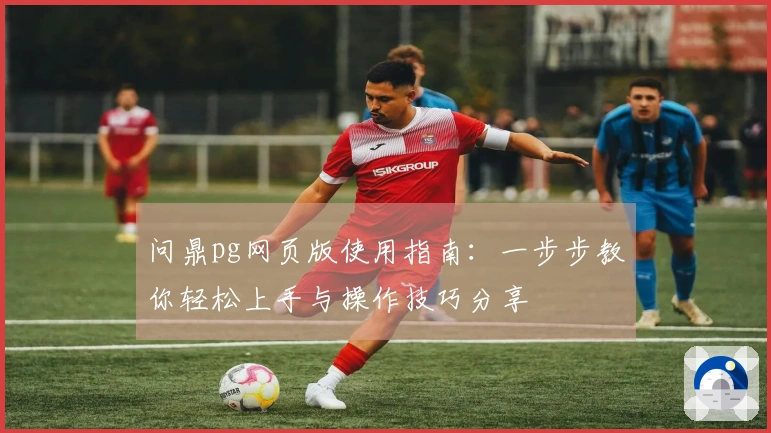 问鼎pg网页版使用指南:一步步教你轻松上手与操作技巧分享