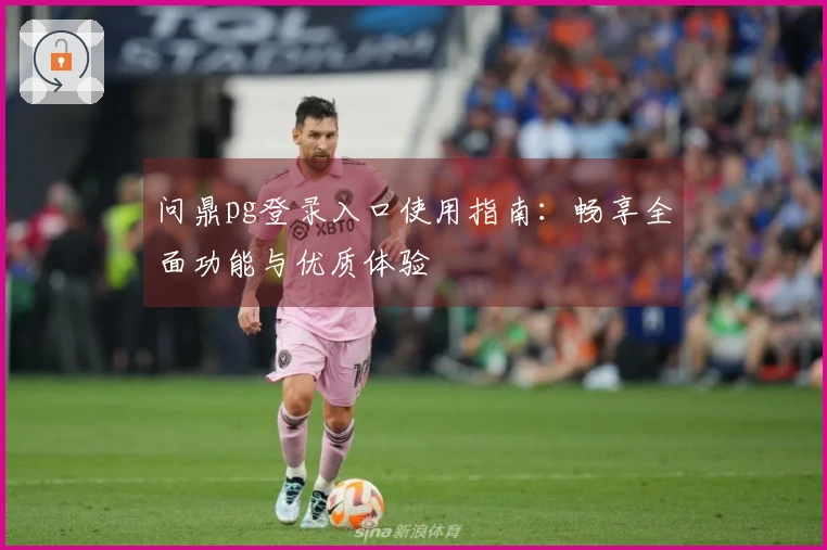 问鼎pg登录入口使用指南：畅享全面功能与优质体验