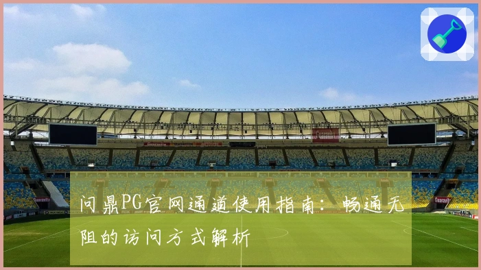 问鼎PG官网通道使用指南：畅通无阻的访问方式解析