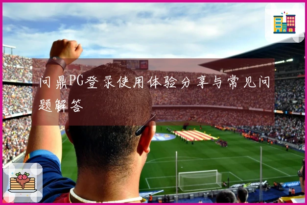 问鼎PG登录使用体验分享与常见问题解答