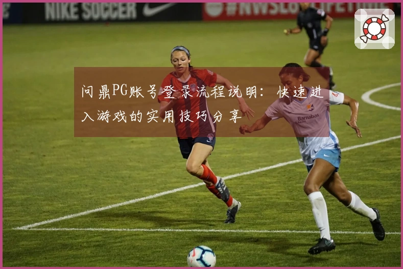 问鼎PG账号登录流程说明:快速进入游戏的实用技巧分享