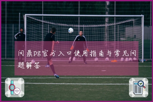 问鼎pg官方入口使用指南与常见问题解答