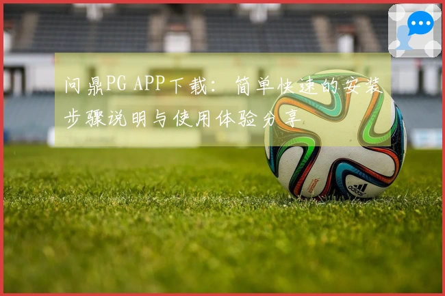 问鼎PG APP下载：简单快速的安装步骤说明与使用体验分享