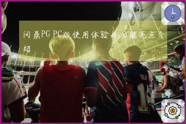 问鼎PG PC版使用体验与功能亮点介绍