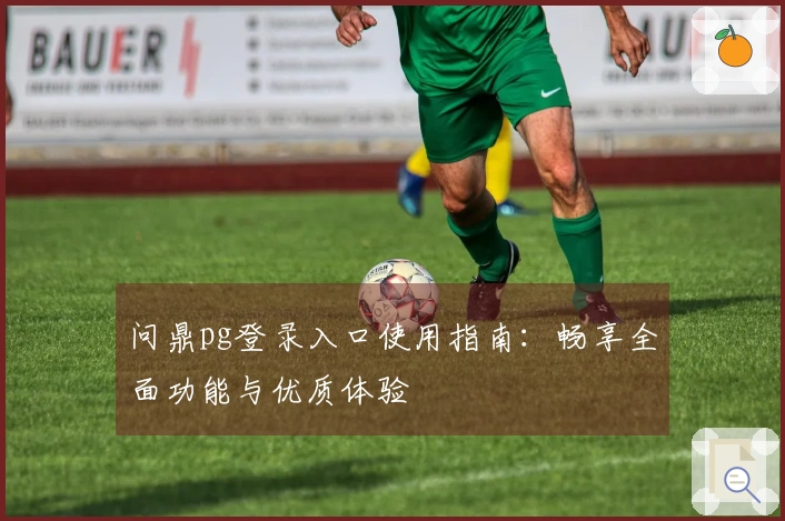 问鼎pg登录入口使用指南：畅享全面功能与优质体验
