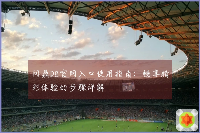 问鼎pg官网入口使用指南：畅享精彩体验的步骤详解