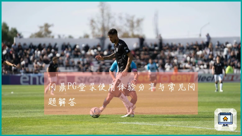 问鼎PG登录使用体验分享与常见问题解答