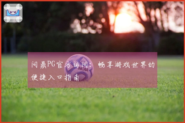 问鼎PG官方访问：畅享游戏世界的便捷入口指南