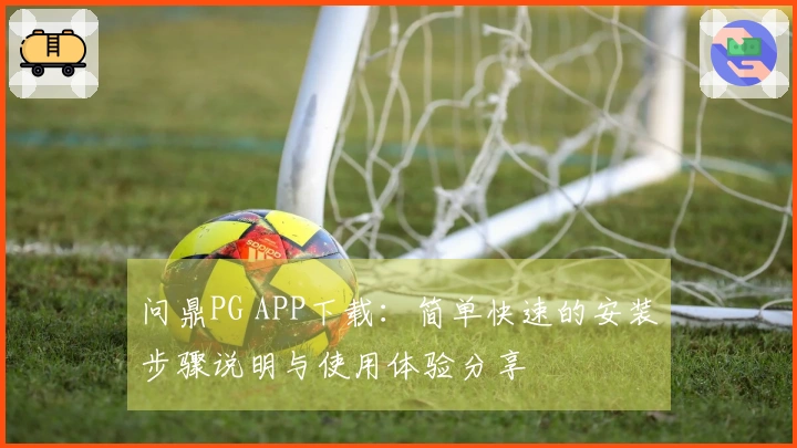 问鼎PG APP下载:简单快速的安装步骤说明与使用体验分享