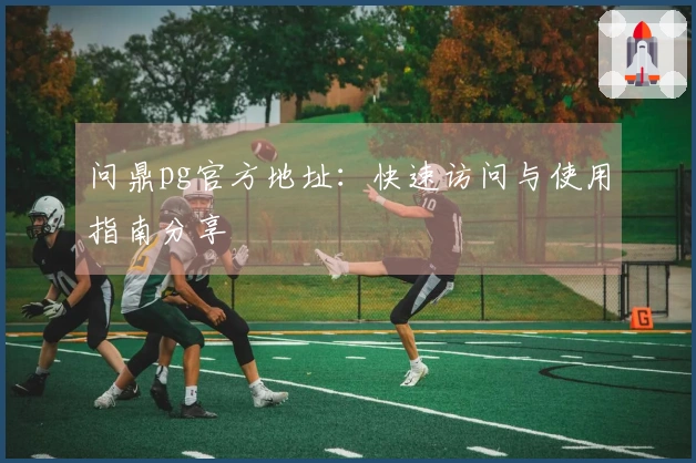 问鼎pg官方地址：快速访问与使用指南分享